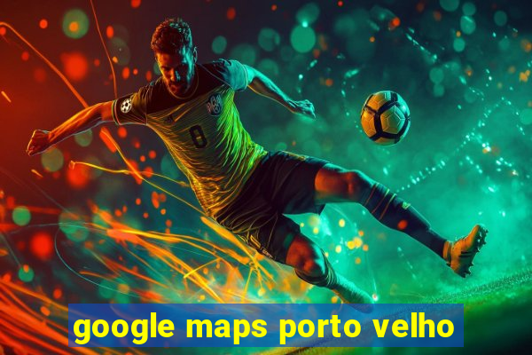 google maps porto velho